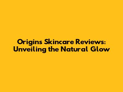 Origins Skincare Reviews: Unveiling the Natural Glow