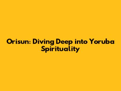 Orisun: Diving Deep into Yoruba Spirituality