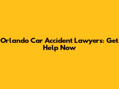 Orlando Car Accident Lawyers: Get Help Now