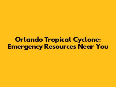 Orlando Tropical Cyclone: Emergency Resources Near You