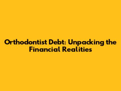 Orthodontist Debt: Unpacking the Financial Realities