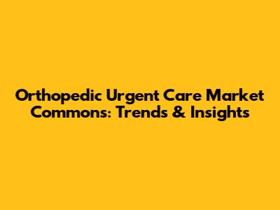Orthopedic Urgent Care Market Commons: Trends & Insights