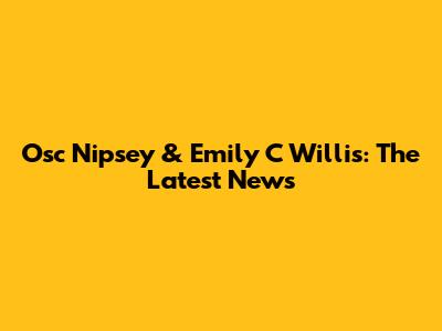 Osc Nipsey & Emily C Willis: The Latest News