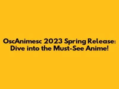 OscAnimesc 2023 Spring Release: Dive into the Must-See Anime!