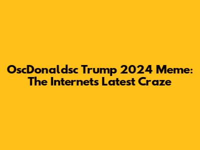 OscDonaldsc Trump 2024 Meme: The Internet's Latest Craze