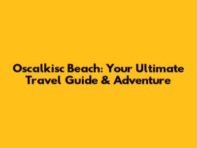 Oscalkisc Beach: Your Ultimate Travel Guide & Adventure