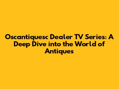 Oscantiquesc Dealer TV Series: A Deep Dive into the World of Antiques