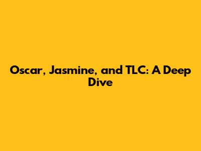 Oscar, Jasmine, and TLC: A Deep Dive