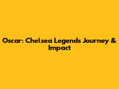 Oscar: Chelsea Legend's Journey & Impact
