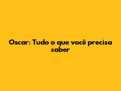 Oscar: Tudo o que você precisa saber