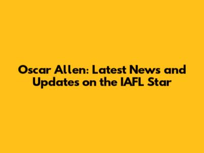 Oscar Allen: Latest News and Updates on the IAFL Star