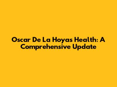 Oscar De La Hoya's Health: A Comprehensive Update