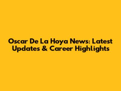 Oscar De La Hoya News: Latest Updates & Career Highlights