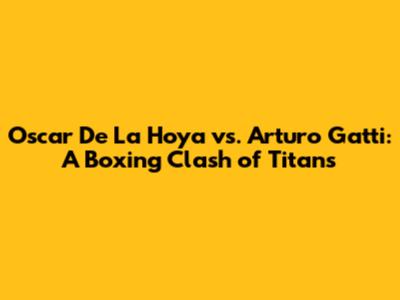 Oscar De La Hoya vs. Arturo Gatti: A Boxing Clash of Titans
