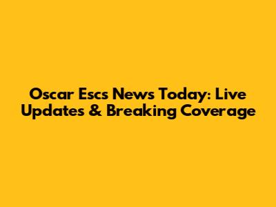 Oscar Escs News Today: Live Updates & Breaking Coverage