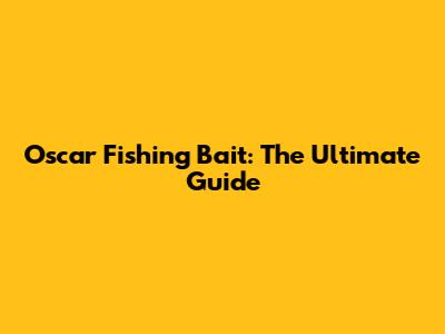 Oscar Fishing Bait: The Ultimate Guide