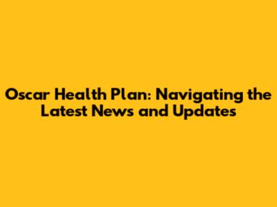 Oscar Health Plan: Navigating the Latest News and Updates