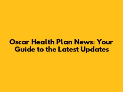 Oscar Health Plan News: Your Guide to the Latest Updates