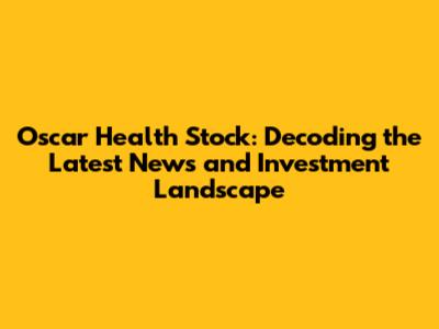 Oscar Health Stock: Decoding the Latest News and Investment Landscape