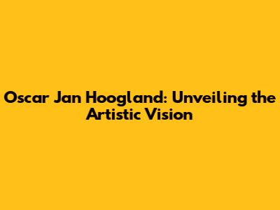 Oscar Jan Hoogland: Unveiling the Artistic Vision