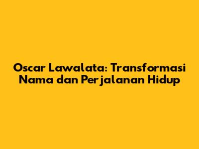 Oscar Lawalata: Transformasi Nama dan Perjalanan Hidup