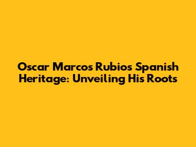 Oscar Marcos Rubio's Spanish Heritage: Unveiling His Roots