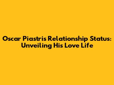 Oscar Piastri's Relationship Status: Unveiling His Love Life