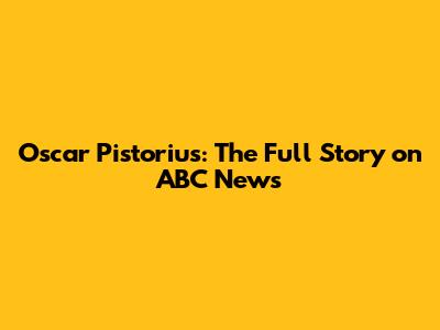 Oscar Pistorius: The Full Story on ABC News