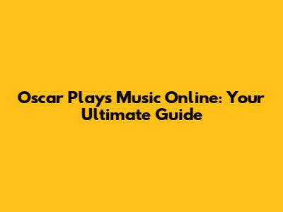 Oscar Plays Music Online: Your Ultimate Guide