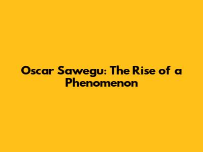Oscar Sawegu: The Rise of a Phenomenon