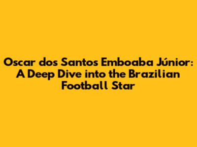 Oscar dos Santos Emboaba Júnior: A Deep Dive into the Brazilian Football Star