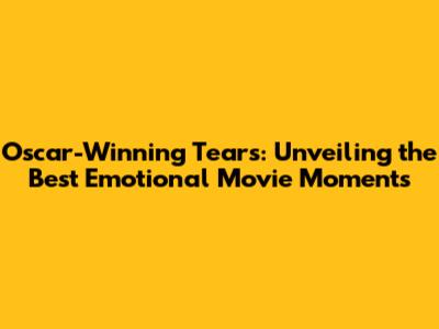 Oscar-Winning Tears: Unveiling the Best Emotional Movie Moments
