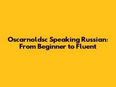 Oscarnoldsc Speaking Russian: From Beginner to Fluent