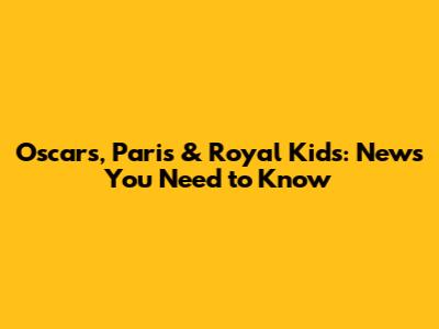 Oscars, Paris & Royal Kids: News You Need to Know