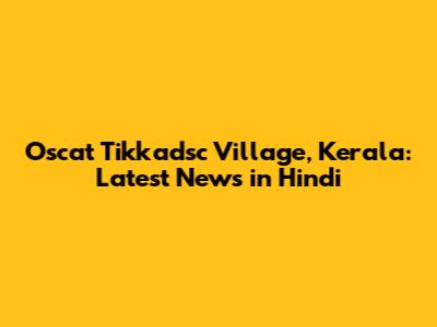 Oscat Tikkadsc Village, Kerala: Latest News in Hindi