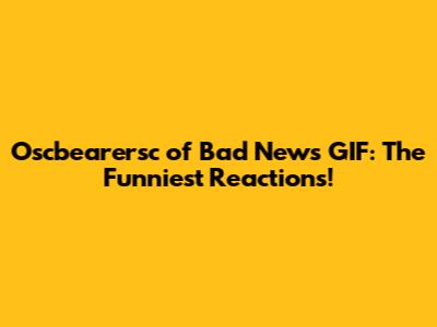 Oscbearersc of Bad News GIF: The Funniest Reactions!