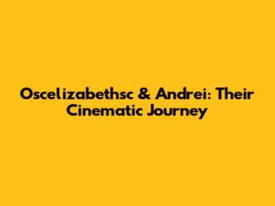 Oscelizabethsc & Andrei: Their Cinematic Journey