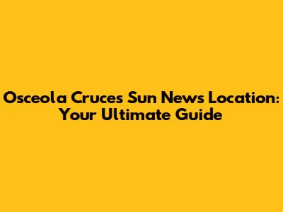 Osceola Cruces Sun News Location: Your Ultimate Guide