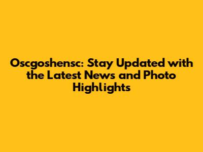 Oscgoshensc: Stay Updated with the Latest News and Photo Highlights
