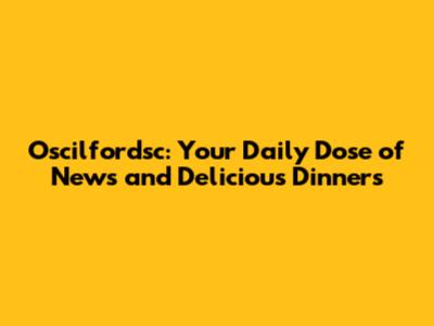 Oscilfordsc: Your Daily Dose of News and Delicious Dinners