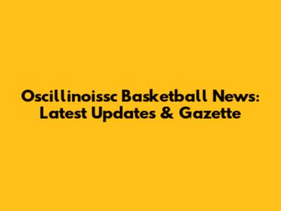 Oscillinoissc Basketball News: Latest Updates & Gazette