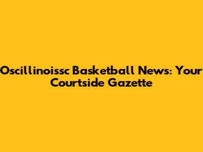Oscillinoissc Basketball News: Your Courtside Gazette