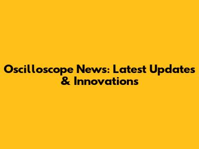 Oscilloscope News: Latest Updates & Innovations