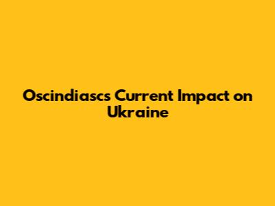Oscindiasc's Current Impact on Ukraine