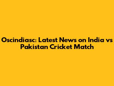 Oscindiasc: Latest News on India vs Pakistan Cricket Match