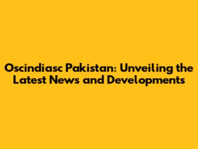 Oscindiasc Pakistan: Unveiling the Latest News and Developments