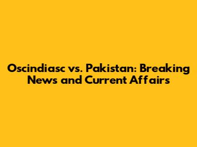 Oscindiasc vs. Pakistan: Breaking News and Current Affairs