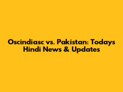 Oscindiasc vs. Pakistan: Today's Hindi News & Updates