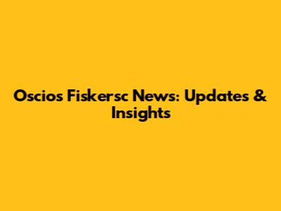Oscios Fiskersc News: Updates & Insights