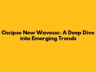 Oscipse New Wavessc: A Deep Dive into Emerging Trends